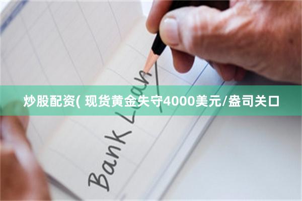 炒股配资( 现货黄金失守4000美元/盎司关口