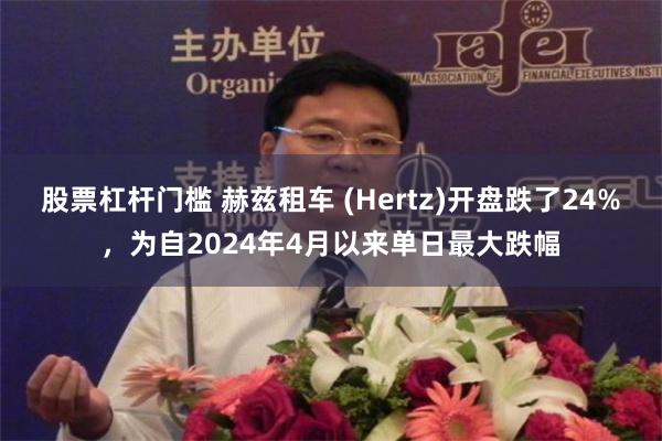 股票杠杆门槛 赫兹租车 (Hertz)开盘跌了24%，为自2024年4月以来单日最大跌幅