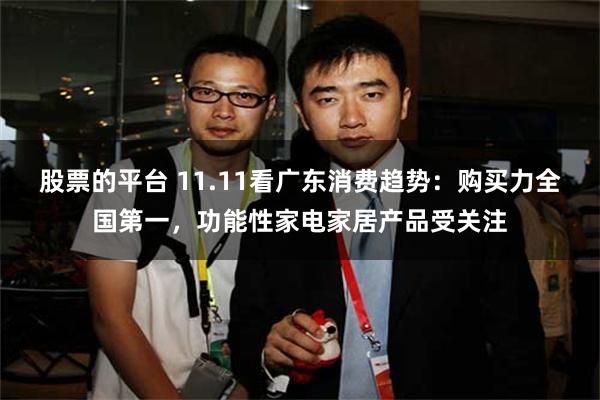 股票的平台 11.11看广东消费趋势：购买力全国第一，功能性家电家居产品受关注