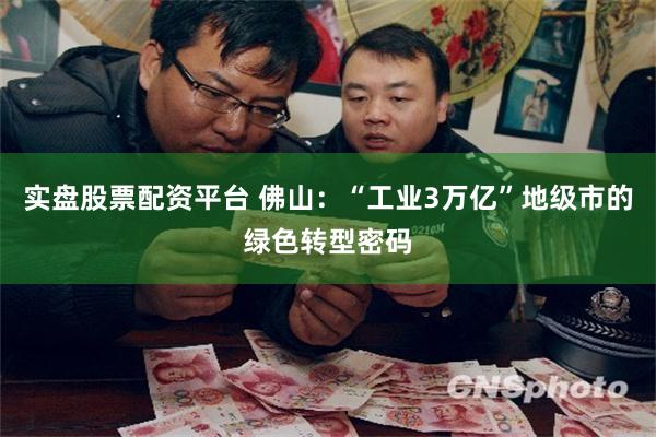 实盘股票配资平台 佛山：“工业3万亿”地级市的绿色转型密码