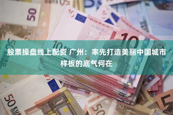 股票操盘线上配资 广州：率先打造美丽中国城市样板的底气何在
