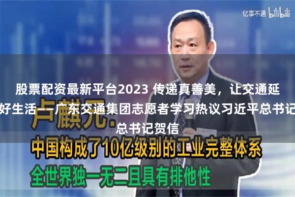 股票配资最新平台2023 传递真善美，让交通延伸美好生活——广东交通集团志愿者学习热议习近平总书记贺信
