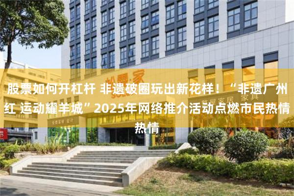 股票如何开杠杆 非遗破圈玩出新花样！“非遗广州红 运动耀羊城”2025年网络推介活动点燃市民热情