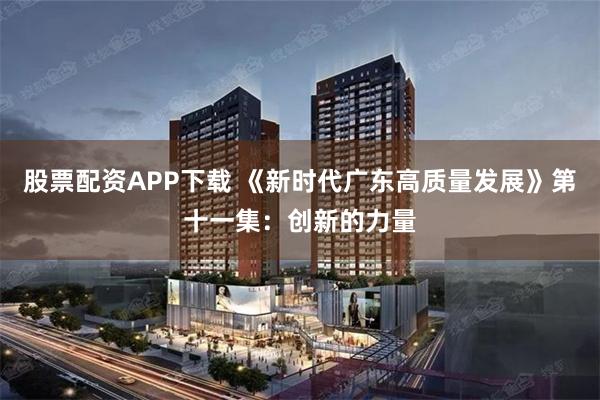 股票配资APP下载 《新时代广东高质量发展》第十一集：创新的力量