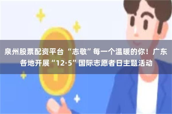 泉州股票配资平台 “志敬”每一个温暖的你！广东各地开展“12·5”国际志愿者日主题活动