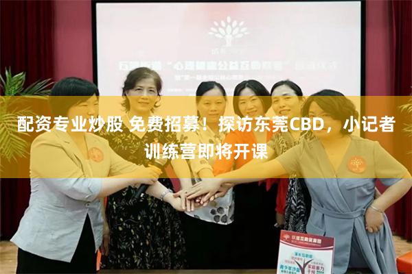 配资专业炒股 免费招募！探访东莞CBD，小记者训练营即将开课