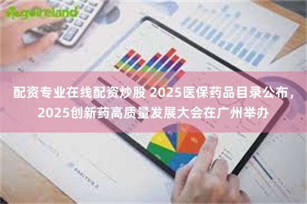 配资专业在线配资炒股 2025医保药品目录公布，2025创新药高质量发展大会在广州举办
