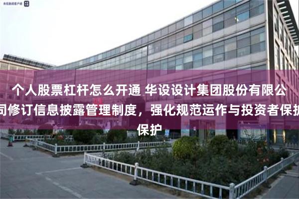 个人股票杠杆怎么开通 华设设计集团股份有限公司修订信息披露管理制度，强化规范运作与投资者保护