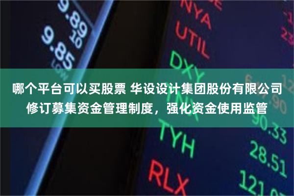 哪个平台可以买股票 华设设计集团股份有限公司修订募集资金管理制度，强化资金使用监管