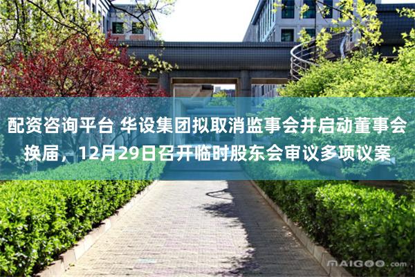 配资咨询平台 华设集团拟取消监事会并启动董事会换届，12月29日召开临时股东会审议多项议案