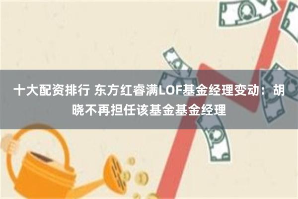 十大配资排行 东方红睿满LOF基金经理变动：胡晓不再担任该基金基金经理