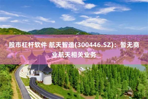 股市杠杆软件 航天智造(300446.SZ)：暂无商业航天相关业务