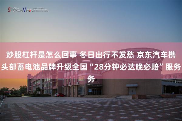 炒股杠杆是怎么回事 冬日出行不发愁 京东汽车携头部蓄电池品牌升级全国“28分钟必达晚必赔”服务