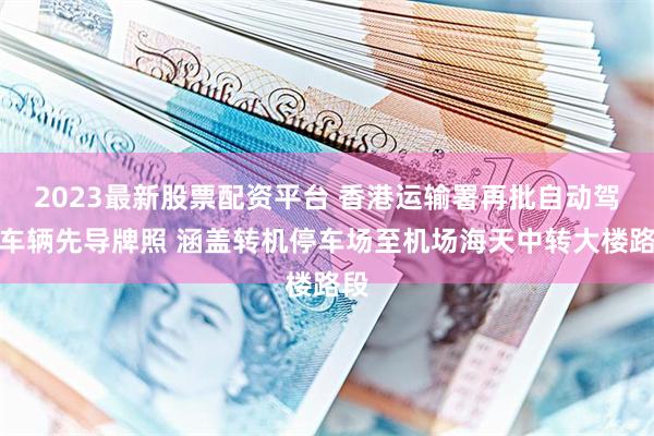 2023最新股票配资平台 香港运输署再批自动驾驶车辆先导牌照 涵盖转机停车场至机场海天中转大楼路段