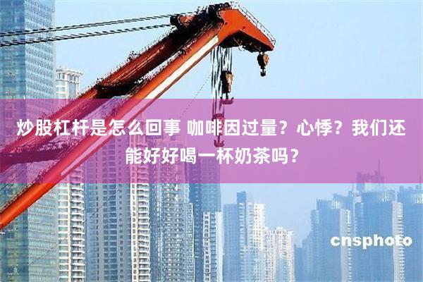 炒股杠杆是怎么回事 咖啡因过量？心悸？我们还能好好喝一杯奶茶吗？