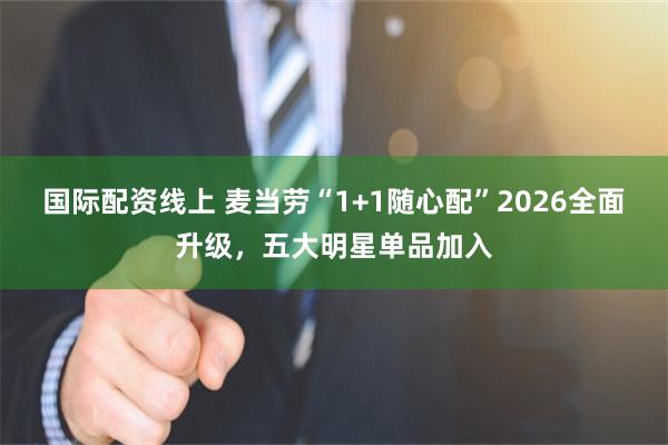 国际配资线上 麦当劳“1+1随心配”2026全面升级，五大明星单品加入