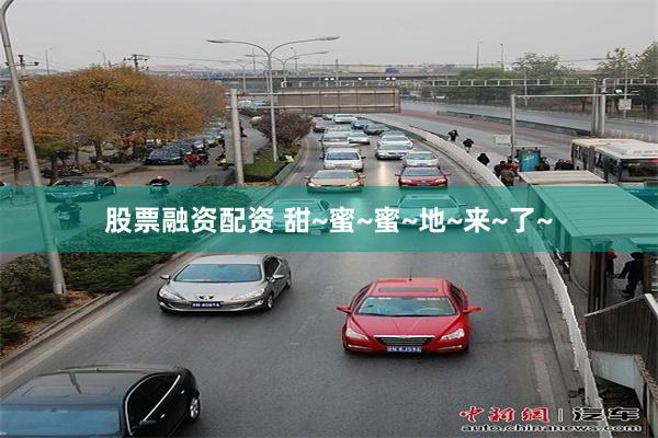股票融资配资 甜~蜜~蜜~地~来~了~