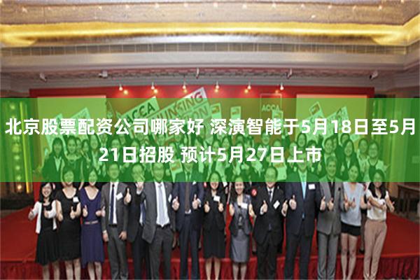 北京股票配资公司哪家好 深演智能于5月18日至5月21日招股 预计5月27日上市