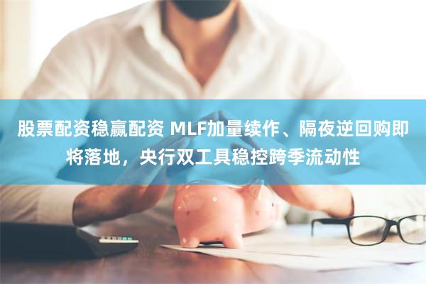 股票配资稳赢配资 MLF加量续作、隔夜逆回购即将落地,央行双工具稳控跨季流动性