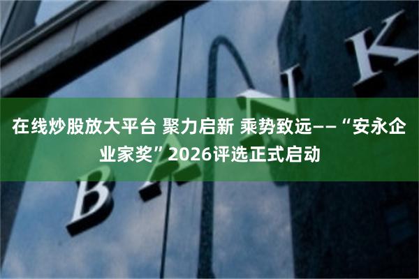 在线炒股放大平台 聚力启新 乘势致远——“安永企业家奖”2026评选正式启动