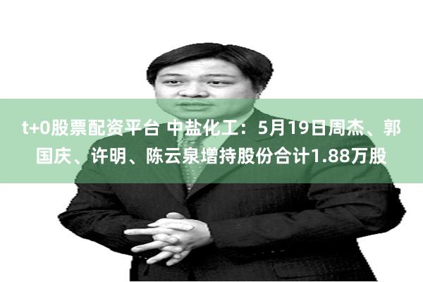 t+0股票配资平台 中盐化工：5月19日周杰、郭国庆、许明、陈云泉增持股份合计1.88万股