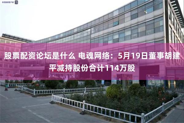 股票配资论坛是什么 电魂网络：5月19日董事胡建平减持股份合计114万股