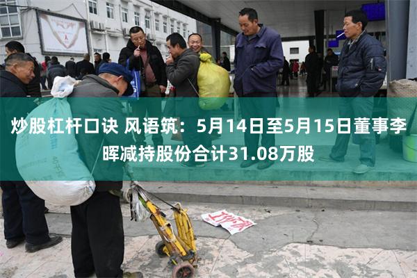 炒股杠杆口诀 风语筑：5月14日至5月15日董事李晖减持股份合计31.08万股