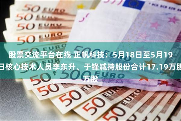 股票交流平台在线 正帆科技：5月18日至5月19日核心技术人员李东升、于锋减持股份合计17.19万股