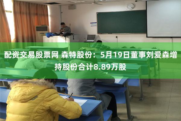 配资交易股票网 森特股份：5月19日董事刘爱森增持股份合计8.89万股