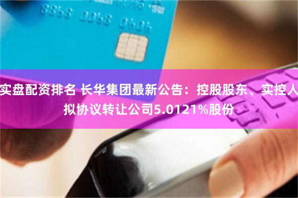 实盘配资排名 长华集团最新公告：控股股东、实控人拟协议转让公司5.0121%股份