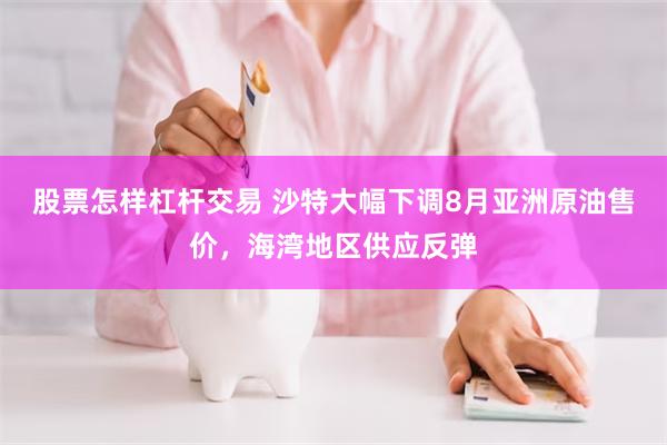 股票怎样杠杆交易 沙特大幅下调8月亚洲原油售价，海湾地区供应反弹
