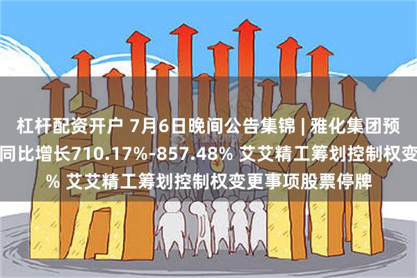 杠杆配资开户 7月6日晚间公告集锦 | 雅化集团预计上半年净利润同比增长710.17%-857.48% 艾艾精工筹划控制权变更事项股票停牌