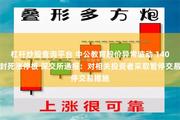 杠杆炒股查询平台 中公教育股价异常波动 140万手封死涨停板 深交所通报：对相关投资者采取暂停交易措施