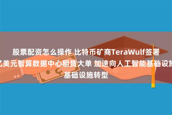 股票配资怎么操作 比特币矿商TeraWulf签署190亿美元智算数据中心租赁大单 加速向人工智能基础设施转型