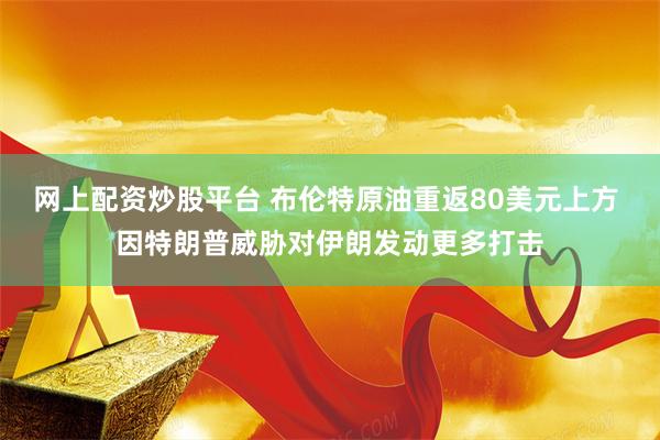 网上配资炒股平台 布伦特原油重返80美元上方 因特朗普威胁对伊朗发动更多打击