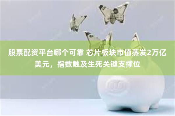 股票配资平台哪个可靠 芯片板块市值蒸发2万亿美元，指数触及生死关键支撑位