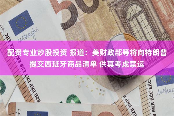 配资专业炒股投资 报道：美财政部等将向特朗普提交西班牙商品清单 供其考虑禁运