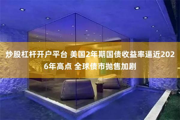 炒股杠杆开户平台 美国2年期国债收益率逼近2026年高点 全球债市抛售加剧