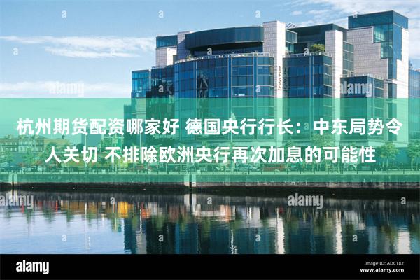 杭州期货配资哪家好 德国央行行长：中东局势令人关切 不排除欧洲央行再次加息的可能性
