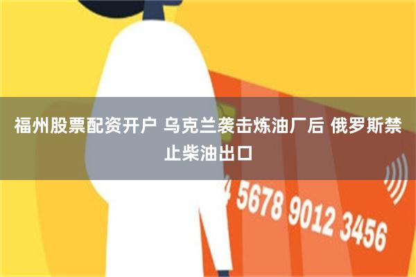 福州股票配资开户 乌克兰袭击炼油厂后 俄罗斯禁止柴油出口