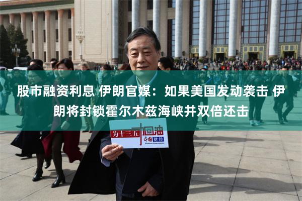 股市融资利息 伊朗官媒：如果美国发动袭击 伊朗将封锁霍尔木兹海峡并双倍还击