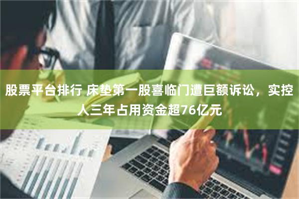 股票平台排行 床垫第一股喜临门遭巨额诉讼，实控人三年占用资金超76亿元