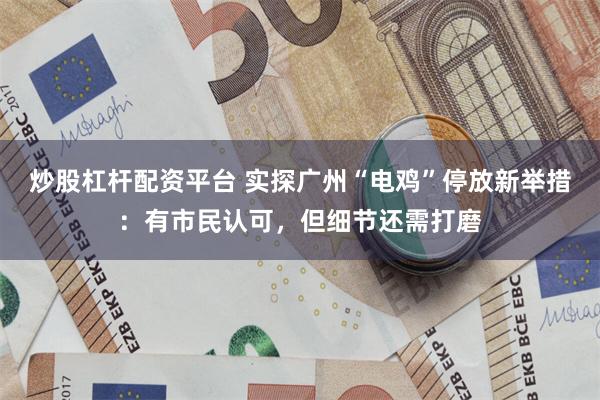 炒股杠杆配资平台 实探广州“电鸡”停放新举措：有市民认可，但细节还需打磨