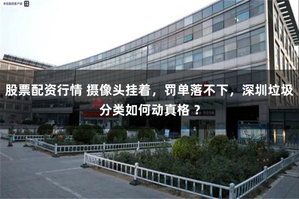 股票配资行情 摄像头挂着，罚单落不下，深圳垃圾分类如何动真格 ？