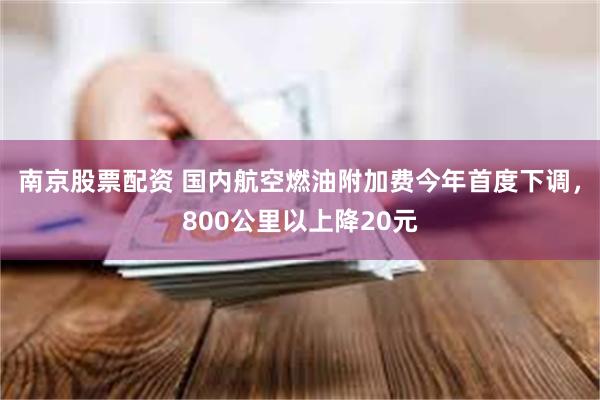 南京股票配资 国内航空燃油附加费今年首度下调,800公里以上降20元