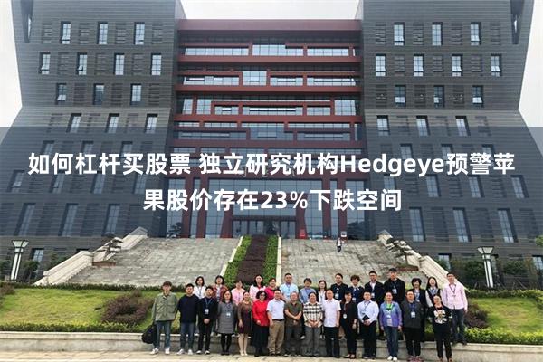 如何杠杆买股票 独立研究机构Hedgeye预警苹果股价存在23%下跌空间