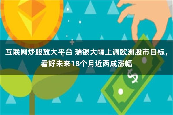 互联网炒股放大平台 瑞银大幅上调欧洲股市目标,看好未来18个月近两成涨幅