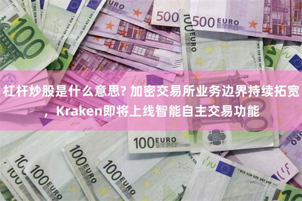 杠杆炒股是什么意思? 加密交易所业务边界持续拓宽，Kraken即将上线智能自主交易功能