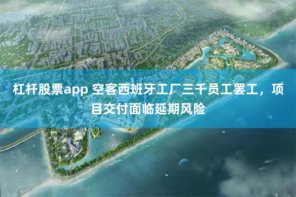 杠杆股票app 空客西班牙工厂三千员工罢工,项目交付面临延期风险