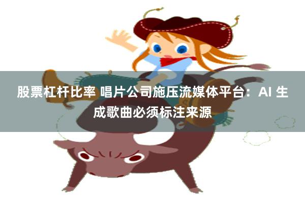 股票杠杆比率 唱片公司施压流媒体平台：AI 生成歌曲必须标注来源